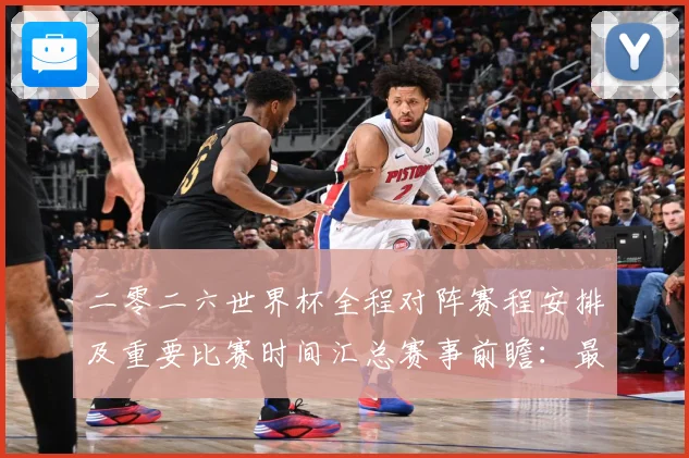 二零二六世界杯全程对阵赛程安排及重要比赛时间汇总赛事前瞻：最新赛事动态与深度分析