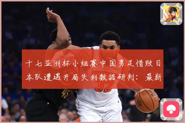 十七亚洲杯小组赛中国男足惜败日本队遭遇开局失利数据研判：最新赛事动态与深度分析