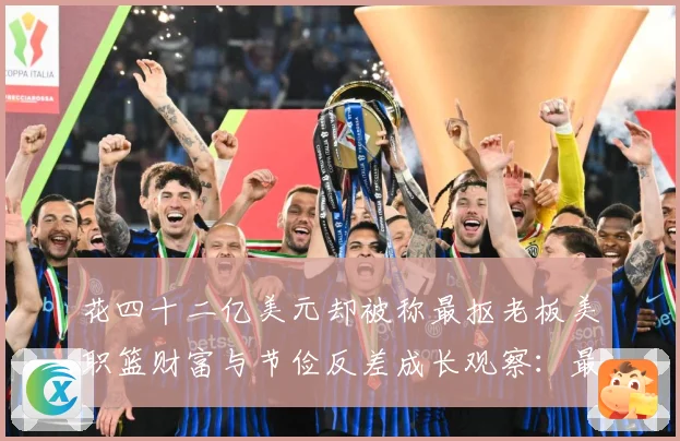 花四十二亿美元却被称最抠老板美职篮财富与节俭反差成长观察：最新赛事动态与深度分析