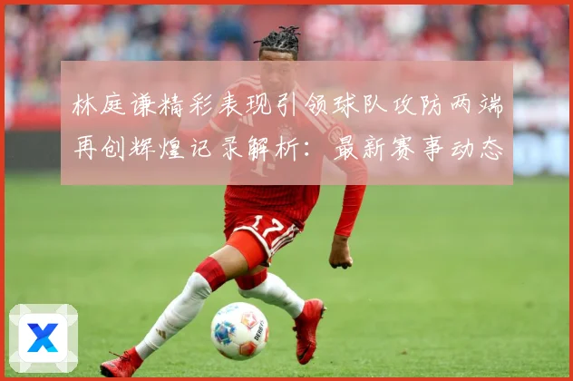 林庭谦精彩表现引领球队攻防两端再创辉煌记录解析：最新赛事动态与深度分析