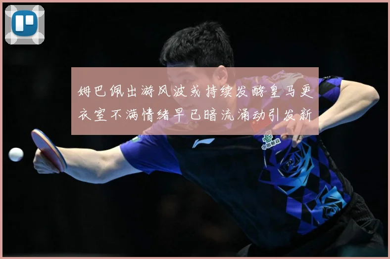 姆巴佩出游风波或持续发酵皇马更衣室不满情绪早已暗流涌动引发新战术观察：最新赛事动态与深度分析