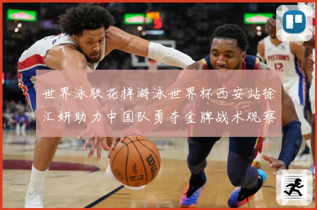 世界泳联花样游泳世界杯西安站徐汇妍助力中国队勇夺金牌战术观察：最新赛事动态与深度分析