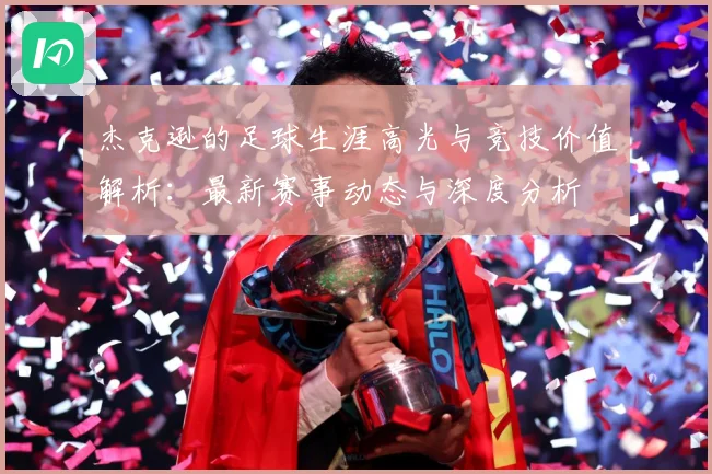 杰克逊的足球生涯高光与竞技价值解析：最新赛事动态与深度分析