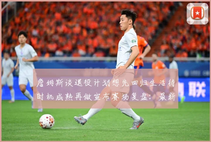 詹姆斯谈退役计划想先回归生活待时机成熟再做宣布赛场复盘：最新赛事动态与深度分析
