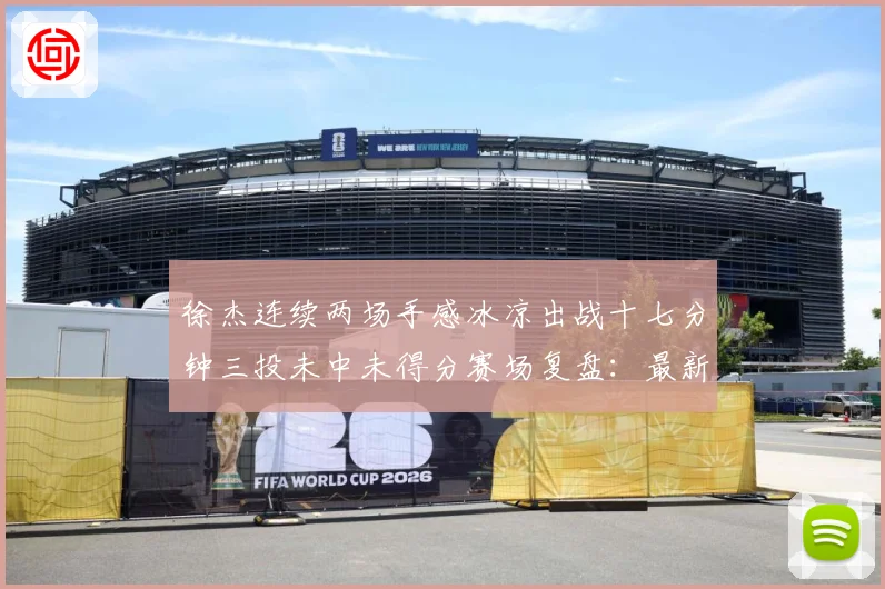 徐杰连续两场手感冰凉出战十七分钟三投未中未得分赛场复盘：最新赛事动态与深度分析
