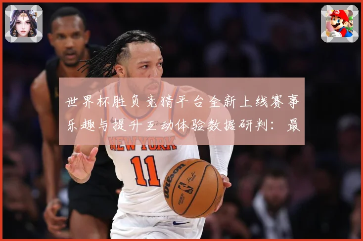 世界杯胜负竞猜平台全新上线赛事乐趣与提升互动体验数据研判：最新赛事动态与深度分析