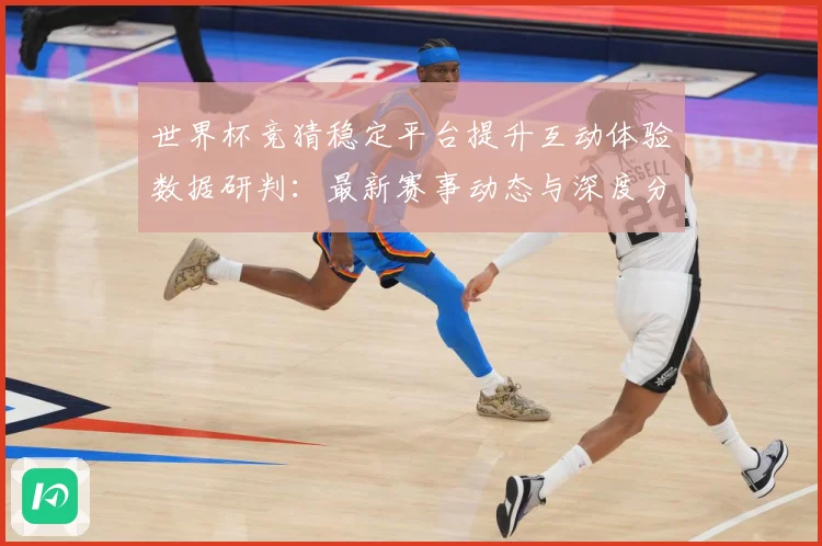 世界杯竞猜稳定平台提升互动体验数据研判：最新赛事动态与深度分析