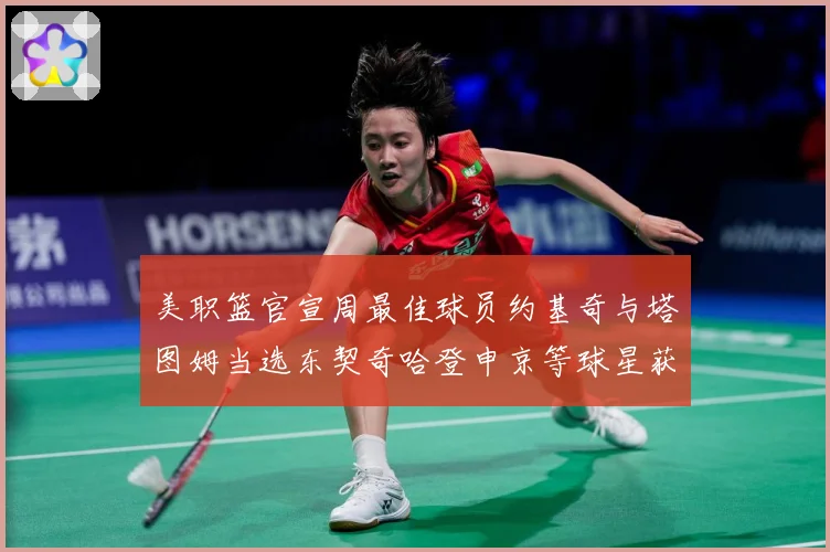 美职篮官宣周最佳球员约基奇与塔图姆当选东契奇哈登申京等球星获赛场复盘：最新赛事动态与深度分析