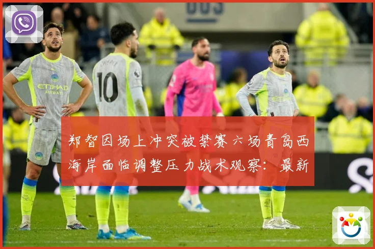 郑智因场上冲突被禁赛六场青岛西海岸面临调整压力战术观察：最新赛事动态与深度分析