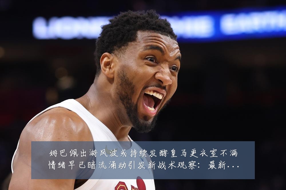 姆巴佩出游风波或持续发酵皇马更衣室不满情绪早已暗流涌动引发新战术观察:最新赛事动态与深度分析