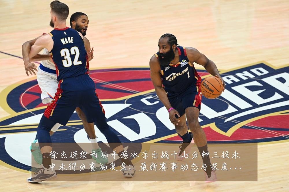 徐杰连续两场手感冰凉出战十七分钟三投未中未得分赛场复盘:最新赛事动态与深度分析
