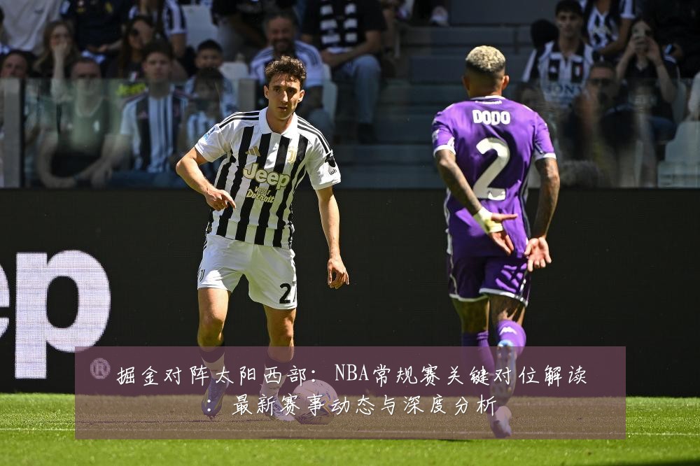 掘金对阵太阳西部:NBA常规赛关键对位解读:最新赛事动态与深度分析