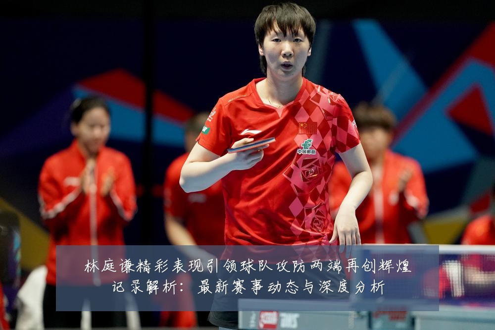 林庭谦精彩表现引领球队攻防两端再创辉煌记录解析:最新赛事动态与深度分析