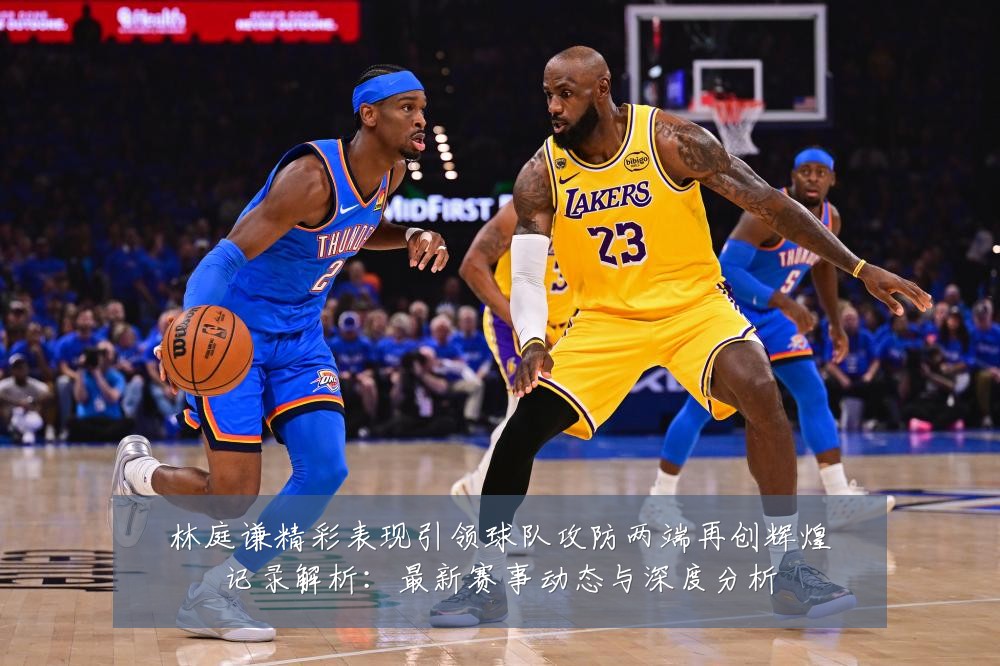 林庭谦精彩表现引领球队攻防两端再创辉煌记录解析:最新赛事动态与深度分析