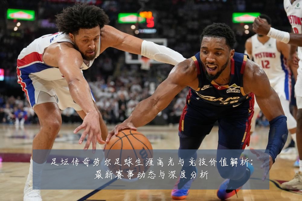 足坛传奇劳尔足球生涯高光与竞技价值解析:最新赛事动态与深度分析