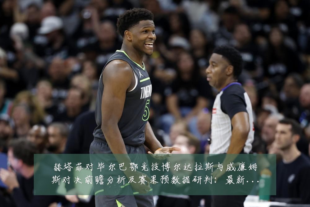 赫塔菲对毕尔巴鄂竞技博尔达拉斯与威廉姆斯对决前瞻分析及赛果预数据研判：最新赛事动态与深度分析