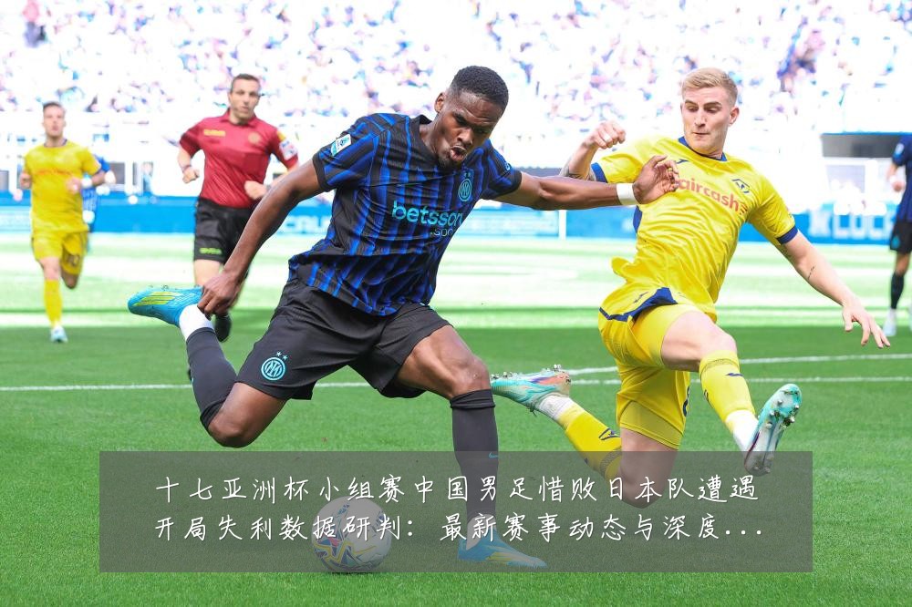 十七亚洲杯小组赛中国男足惜败日本队遭遇开局失利数据研判:最新赛事动态与深度分析