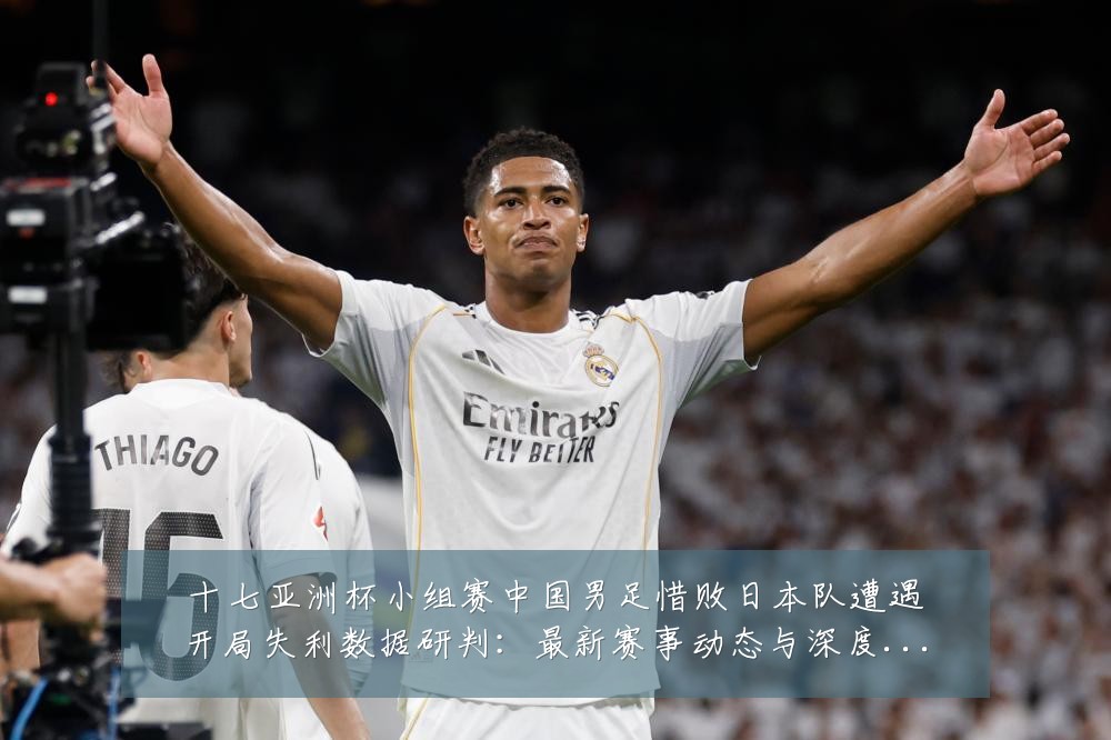 十七亚洲杯小组赛中国男足惜败日本队遭遇开局失利数据研判:最新赛事动态与深度分析