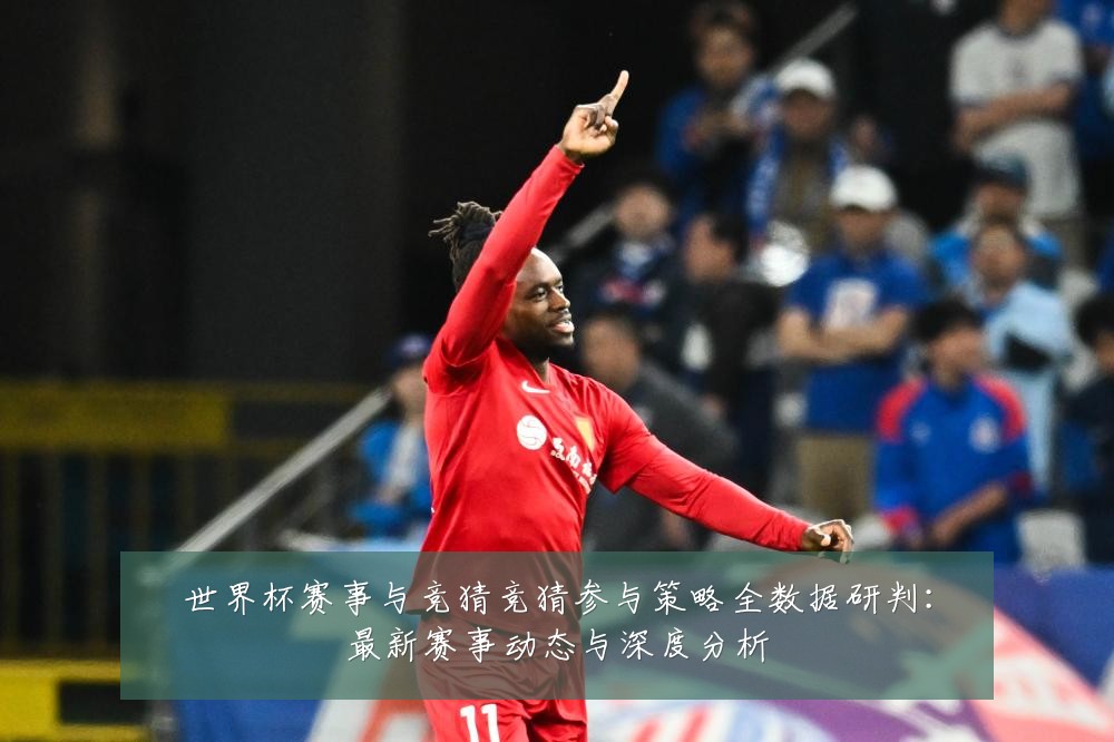 世界杯赛事与竞猜竞猜参与策略全数据研判:最新赛事动态与深度分析