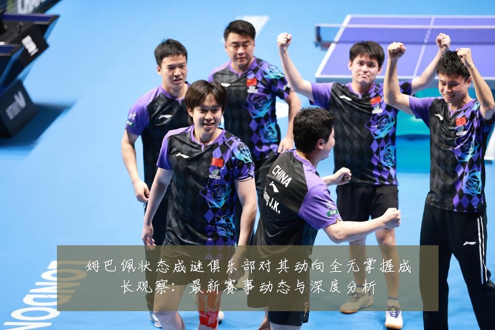 姆巴佩状态成谜俱乐部对其动向全无掌握成长观察:最新赛事动态与深度分析